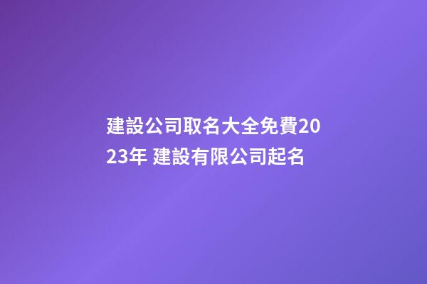 建設公司取名大全免費2023年 建設有限公司起名-第1張-公司起名-玄機派